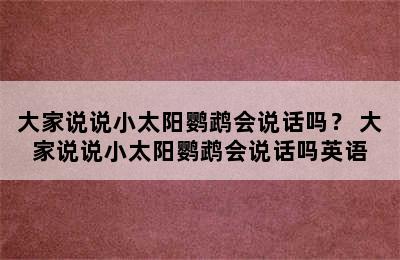 大家说说小太阳鹦鹉会说话吗？ 大家说说小太阳鹦鹉会说话吗英语